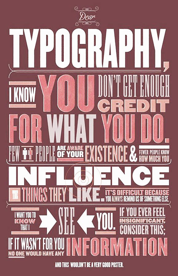 dear typography, i know you don't get enough credit for what you do. few people are aware of your existence & fewer people know how much you influence things they like. It's difficult because you always remind us of something else. I want you to know that i see you. If you ever feel insignificant, consider this; if it wasn't for you no one would have any information. And this wouldn't be a very good poster.